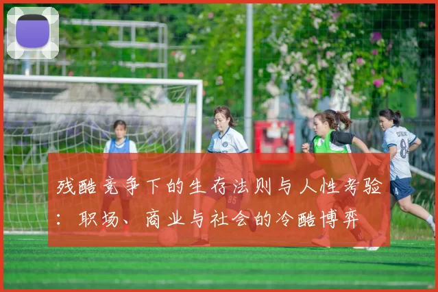 残酷竞争下的生存法则与人性考验：职场、商业与社会的冷酷博弈