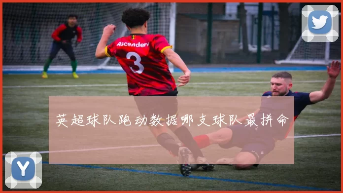 英超球队跑动数据哪支球队最拼命