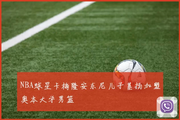 NBA球星卡梅隆安东尼儿子基扬加盟奥本大学男篮