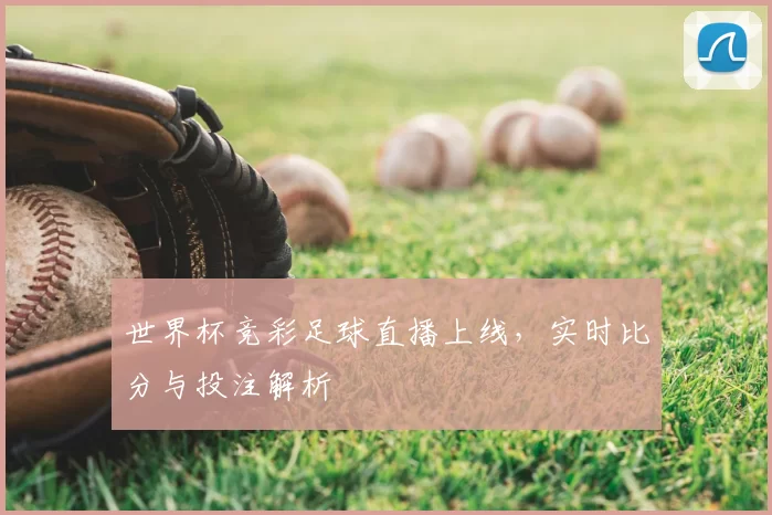世界杯竞彩足球直播上线,实时比分与投注解析