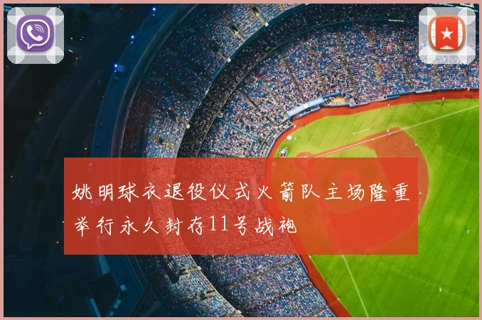 姚明球衣退役仪式火箭队主场隆重举行永久封存11号战袍