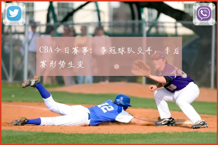 CBA今日赛事：争冠球队交手，季后赛形势生变