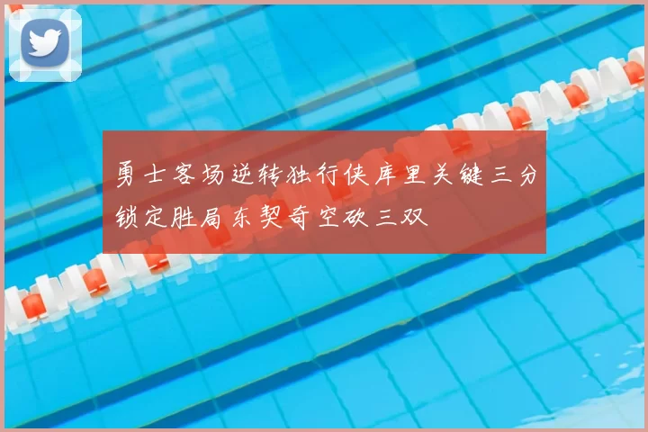 勇士客场逆转独行侠库里关键三分锁定胜局东契奇空砍三双