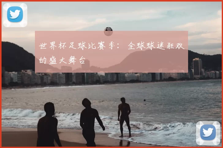 世界杯足球比赛季:全球球迷狂欢的盛大舞台