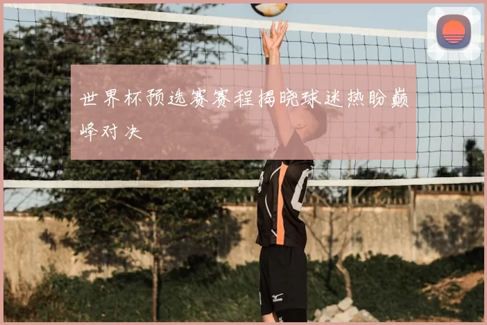 世界杯预选赛赛程揭晓球迷热盼巅峰对决