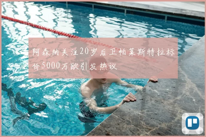 阿森纳关注20岁后卫帕莱斯特拉标价5000万欧引发热议