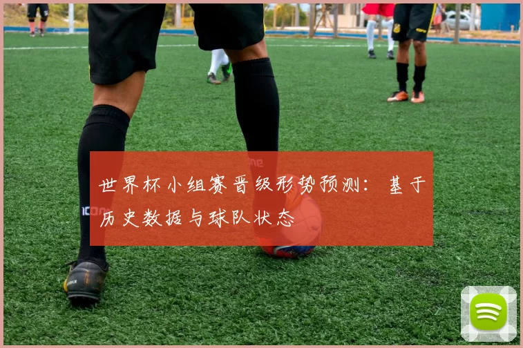 世界杯小组赛晋级形势预测：基于历史数据与球队状态
