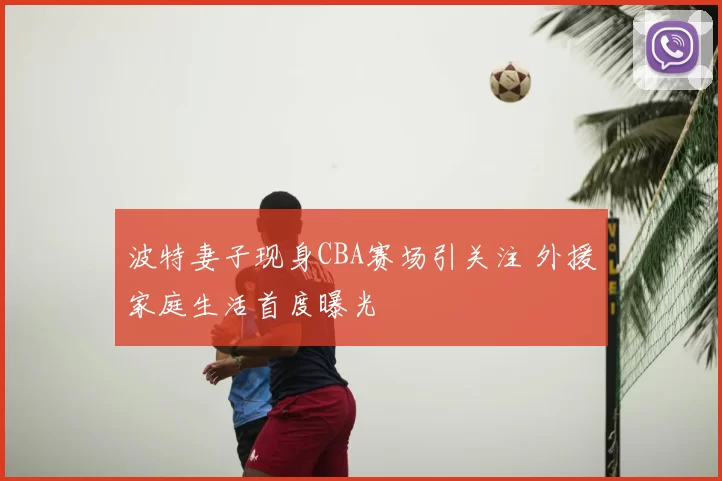 波特妻子现身CBA赛场引关注 外援家庭生活首度曝光
