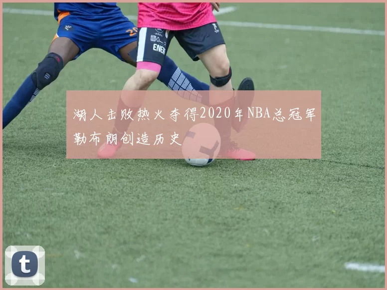 湖人击败热火夺得2020年NBA总冠军勒布朗创造历史