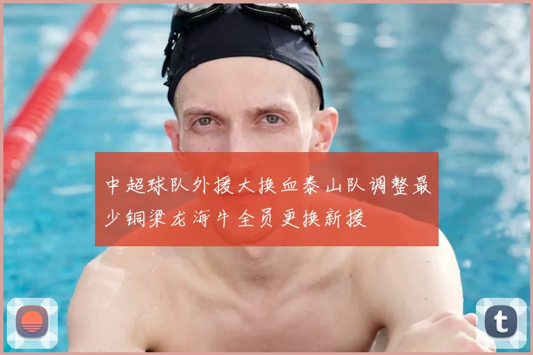 中超球队外援大换血泰山队调整最少铜梁龙海牛全员更换新援