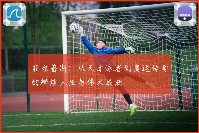 菲尔普斯：从天才泳者到奥运传奇的辉煌人生与伟大成就