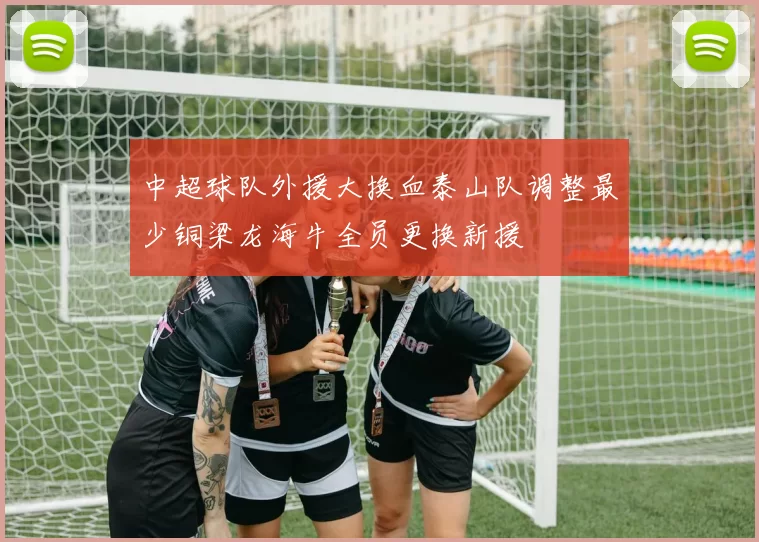 中超球队外援大换血泰山队调整最少铜梁龙海牛全员更换新援