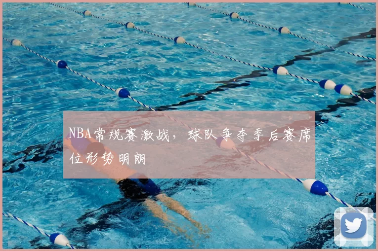 NBA常规赛激战，球队争夺季后赛席位形势明朗