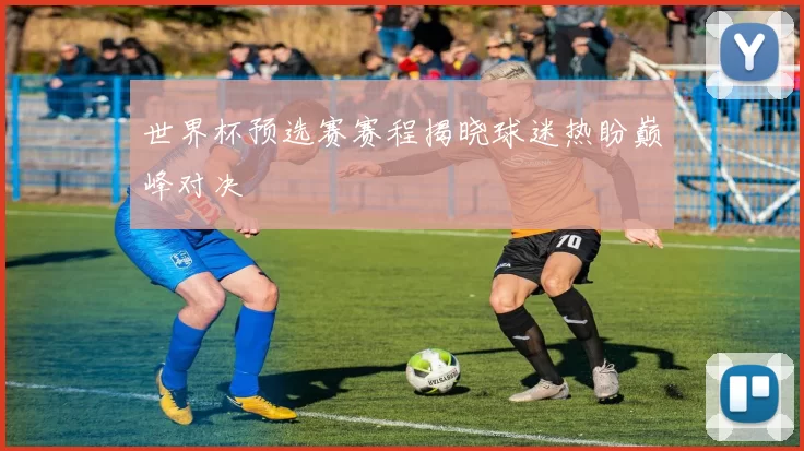 世界杯预选赛赛程揭晓球迷热盼巅峰对决