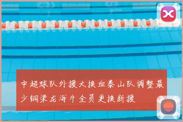 中超球队外援大换血泰山队调整最少铜梁龙海牛全员更换新援