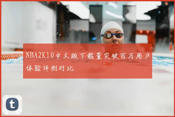 NBA2K10中文版下载量突破百万用户体验评测对比