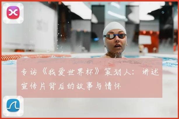 专访《我爱世界杯》策划人：讲述宣传片背后的故事与情怀
