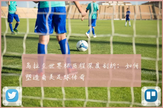 乌拉圭世界杯历程深度剖析:如何塑造南美足球传奇