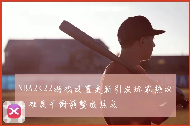NBA2K22游戏设置更新引发玩家热议，难度平衡调整成焦点
