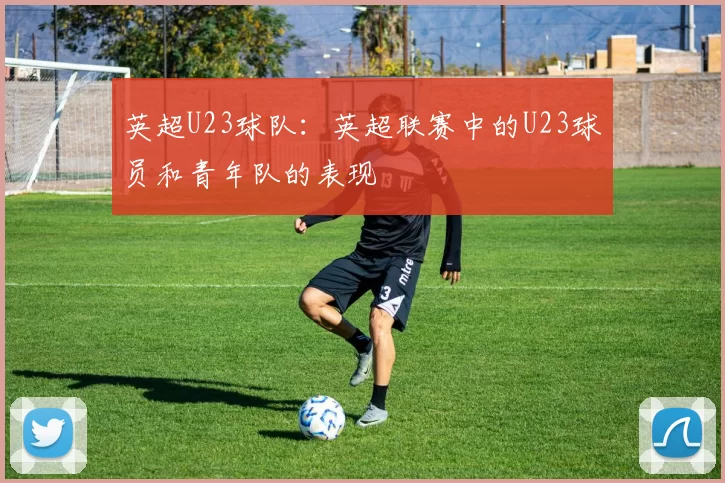 英超U23球队：英超联赛中的U23球员和青年队的表现