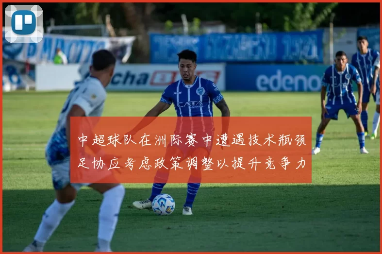中超球队在洲际赛中遭遇技术瓶颈足协应考虑政策调整以提升竞争力