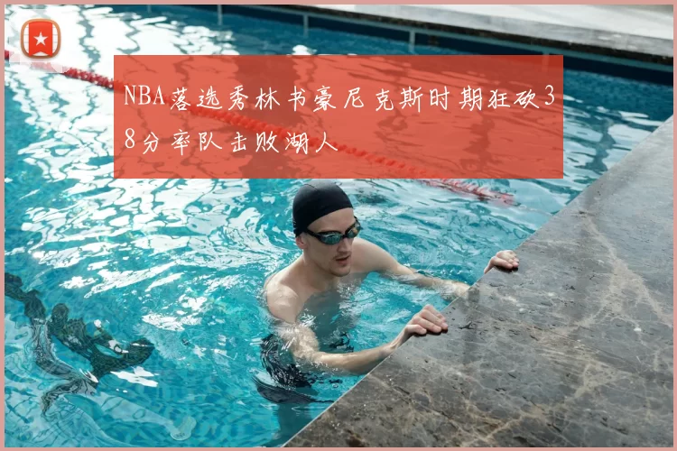 NBA落选秀林书豪尼克斯时期狂砍38分率队击败湖人