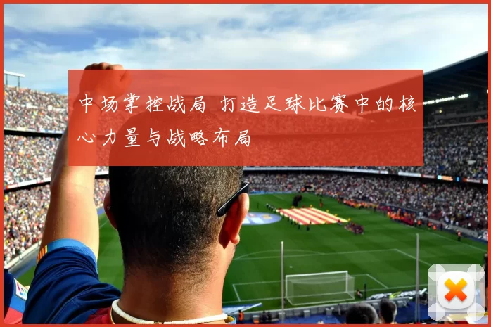 中场掌控战局 打造足球比赛中的核心力量与战略布局