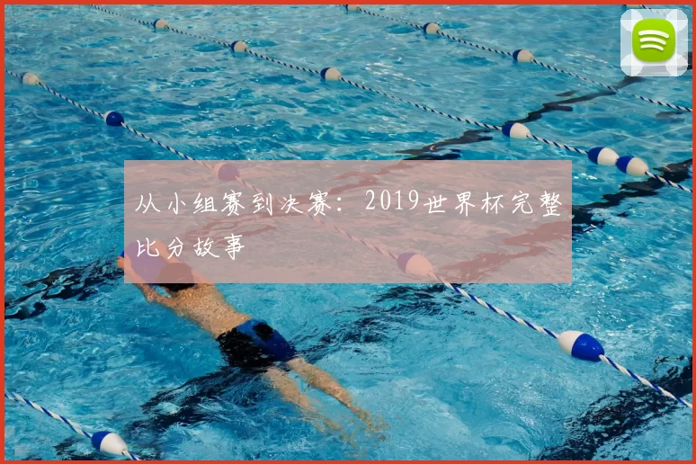 从小组赛到决赛：2019世界杯完整比分故事