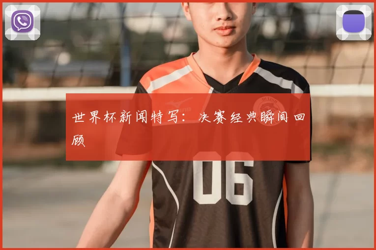 世界杯新闻特写:决赛经典瞬间回顾