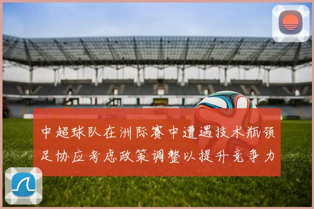 中超球队在洲际赛中遭遇技术瓶颈足协应考虑政策调整以提升竞争力
