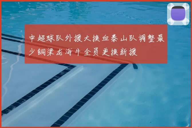 中超球队外援大换血泰山队调整最少铜梁龙海牛全员更换新援