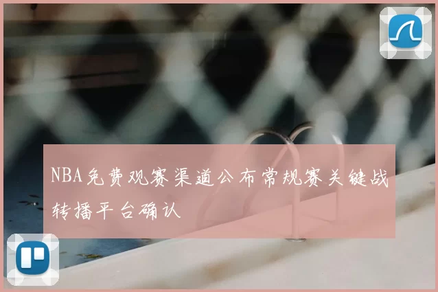 NBA免费观赛渠道公布常规赛关键战转播平台确认