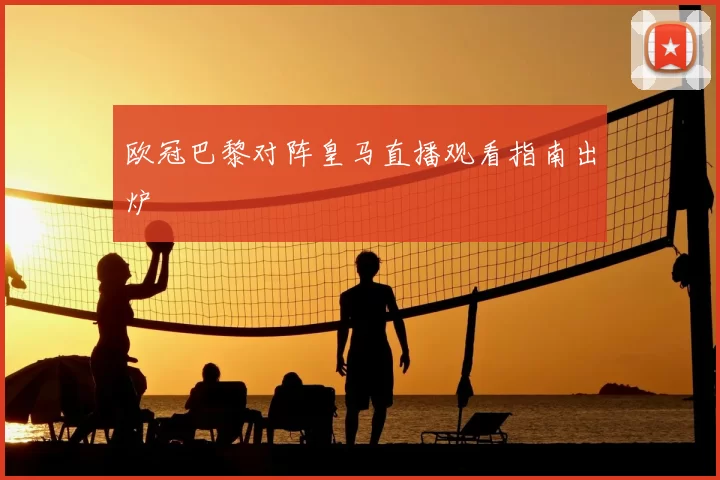 欧冠巴黎对阵皇马直播观看指南出炉