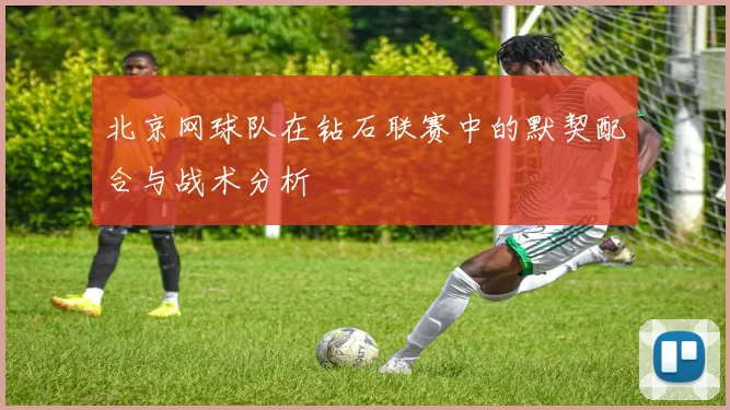 北京网球队在钻石联赛中的默契配合与战术分析