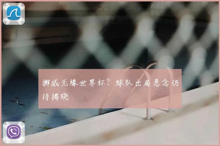挪威无缘世界杯?球队出局悬念仍待揭晓