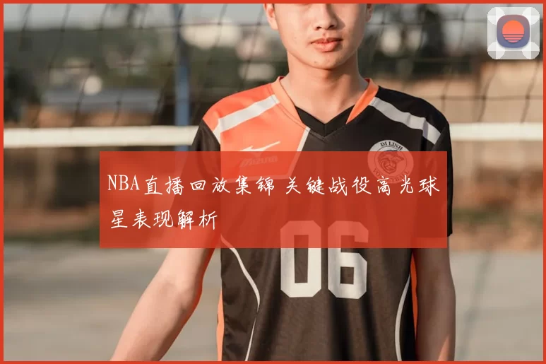 NBA直播回放集锦 关键战役高光球星表现解析