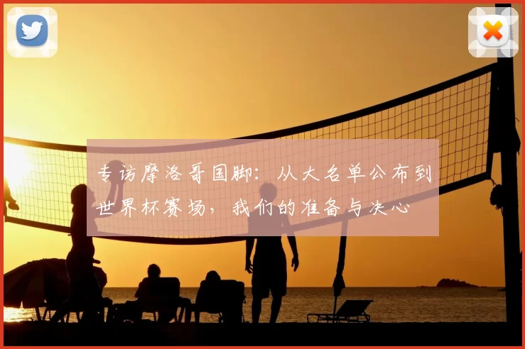 专访摩洛哥国脚:从大名单公布到世界杯赛场,我们的准备与决心