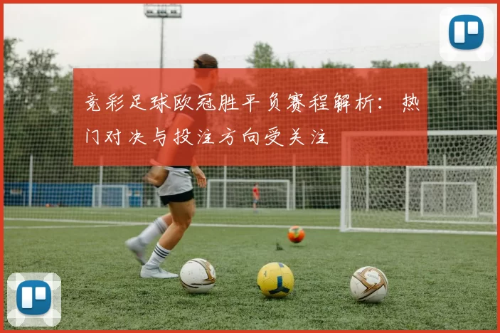 竞彩足球欧冠胜平负赛程解析：热门对决与投注方向受关注
