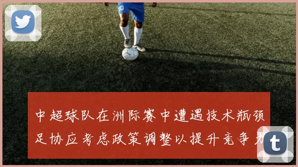 中超球队在洲际赛中遭遇技术瓶颈足协应考虑政策调整以提升竞争力