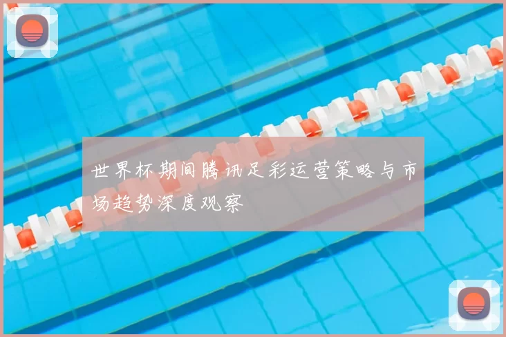 世界杯期间腾讯足彩运营策略与市场趋势深度观察