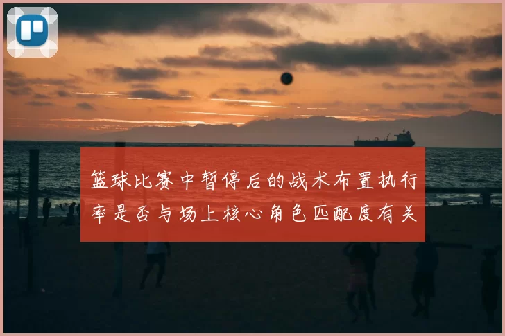 篮球比赛中暂停后的战术布置执行率是否与场上核心角色匹配度有关