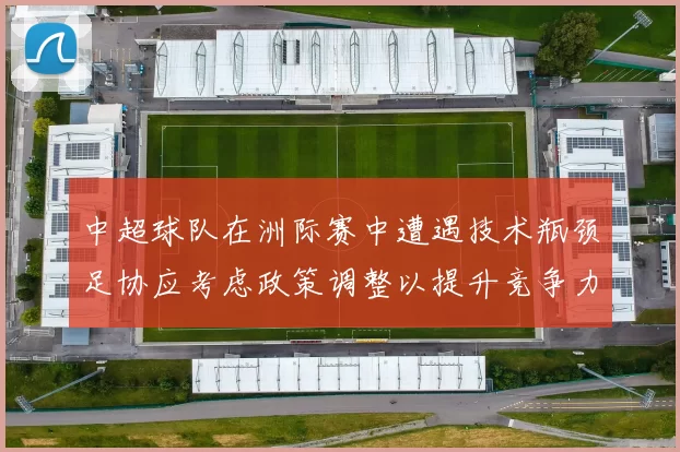 中超球队在洲际赛中遭遇技术瓶颈足协应考虑政策调整以提升竞争力