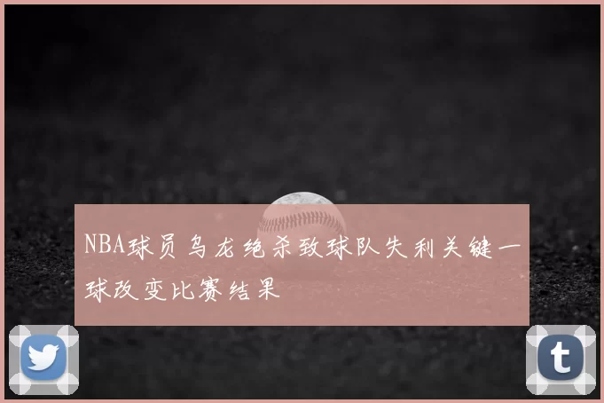 NBA球员乌龙绝杀致球队失利关键一球改变比赛结果