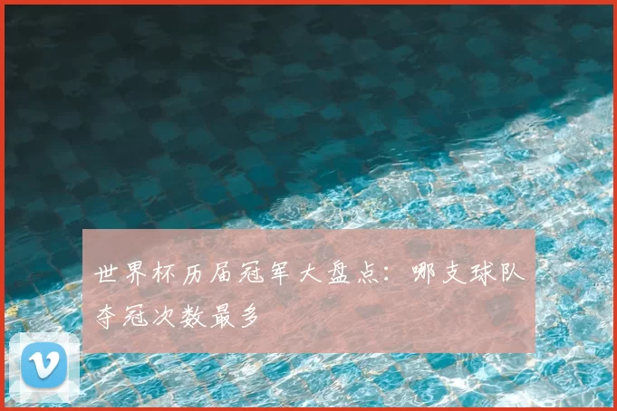 世界杯历届冠军大盘点：哪支球队夺冠次数最多