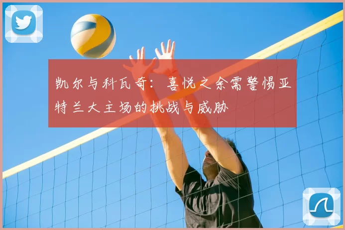 凯尔与科瓦奇：喜悦之余需警惕亚特兰大主场的挑战与威胁