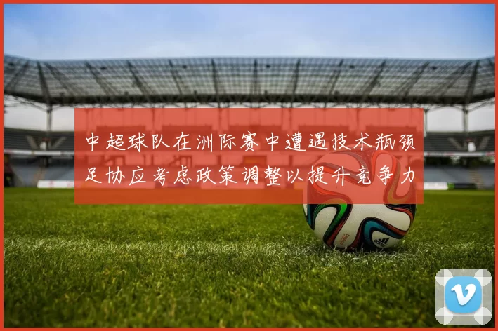 中超球队在洲际赛中遭遇技术瓶颈足协应考虑政策调整以提升竞争力
