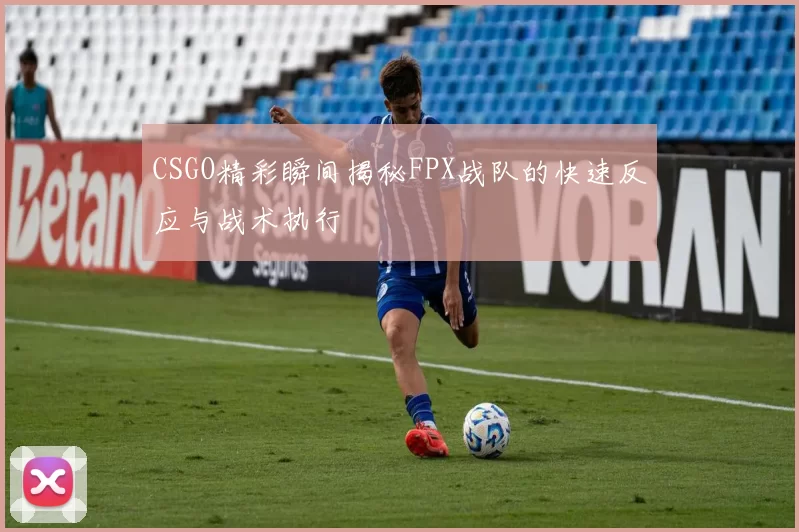 CSGO精彩瞬间揭秘FPX战队的快速反应与战术执行