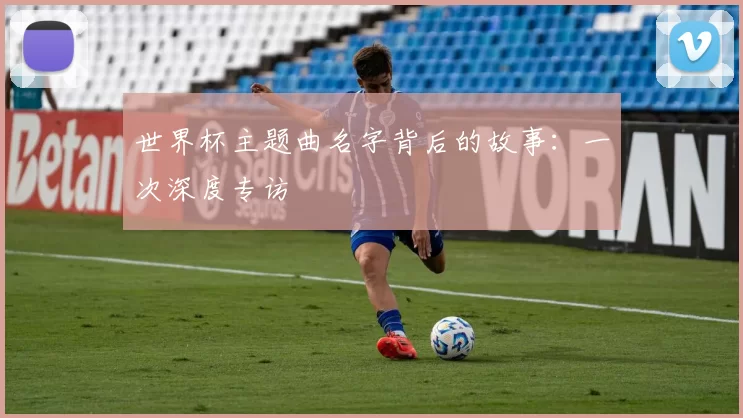 世界杯主题曲名字背后的故事:一次深度专访