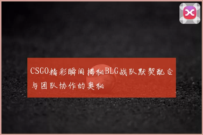 CSGO精彩瞬间揭秘BLG战队默契配合与团队协作的奥秘