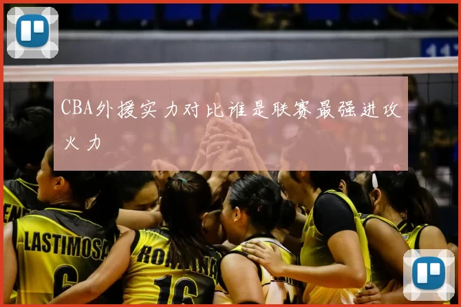 CBA外援实力对比谁是联赛最强进攻火力